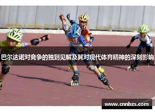 巴尔达诺对竞争的独到见解及其对现代体育精神的深刻影响 巴尔达诺对竞争的独到见解及其对现代体育精神的深刻影响