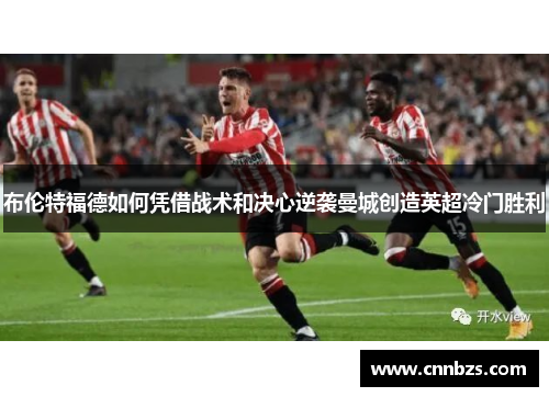 布伦特福德如何凭借战术和决心逆袭曼城创造英超冷门胜利 布伦特福德如何凭借战术和决心逆袭曼城创造英超冷门胜利