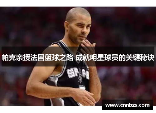 帕克亲授法国篮球之路 成就明星球员的关键秘诀 帕克亲授法国篮球之路 成就明星球员的关键秘诀