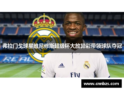 弗拉门戈球星维尼修斯超级杯大放异彩带领球队夺冠