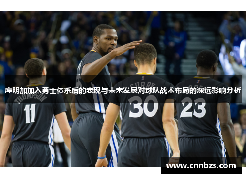 库明加加入勇士体系后的表现与未来发展对球队战术布局的深远影响分析